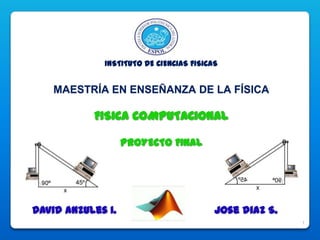INSTITUTO DE CIENCIAS FISICAS


    MAESTRÍA EN ENSEÑANZA DE LA FÍSICA

           FISICA COMPUTACIONAL

                   PROYECTO FINAL




David Anzules I.                         Jose diaz S.
                                                        1
 