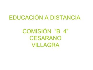 EDUCACIÓN A DISTANCIA  COMISIÓN  “B  4” CESARANO VILLAGRA 