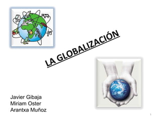 LA GLOBALIZACIÓN Javier Gibaja Miriam Oster  Arantxa Muñoz 