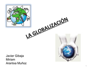 LA GLOBALIZACIÓN Javier Gibaja Miriam  Arantxa Muñoz 