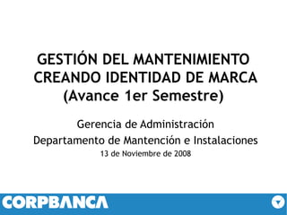GESTIÓN DEL MANTENIMIENTO  CREANDO IDENTIDAD DE MARCA (Avance 1er Semestre)  Gerencia de Administración Departamento de Mantención e Instalaciones 13 de Noviembre de 2008 