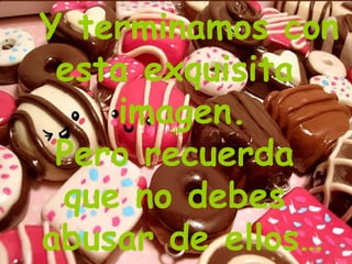 Y terminamos con  esta exquisita  imagen. Pero recuerda  que no debes  abusar de ellos… 