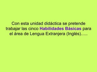 Con esta unidad didáctica se pretende trabajar las cinco  Habilidades Básicas  para el área de Lengua Extranjera (Inglés)….. 