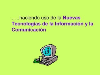 … ..haciendo uso de la  Nuevas Tecnologías de la Información y la Comunicación 