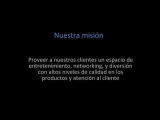 Nuestra misión Proveer a nuestros clientes un espacio de entretenimiento, networking, y diversión con altos niveles de calidad en los productos y atención al cliente 