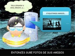 Voy a etiquetar a
clara, Edward…y….


                     ETIQUETANDO AMIGOS..




                                            …….




ENTONCES SUBE FOTOS DE SUS AMIGOS
 