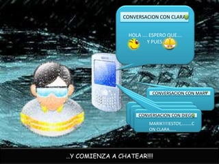 CONVERSACION CON CLARA


                 HOLA …. ESPERO QUE….
                        Y PUES.




                          CONVERSACION CON MARY



                     CONVERSACION CON DIEGO
                         MARIK!!!!ESTOY,………C
                         ON CLARA……




…Y COMIENZA A CHATEAR!!!!
 