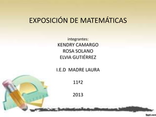 EXPOSICIÓN DE MATEMÁTICAS

          integrantes:
       KENDRY CAMARGO
         ROSA SOLANO
        ELVIA GUTIÉRREZ

      I.E.D MADRE LAURA

             11ª2

            2013
 