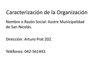 Caracterización de la Organización
Nombre o Razón Social: Ilustre Municipalidad
de San Nicolás.
Dirección: Arturo Prat 202.
Teléfonos: 042-561443.
 