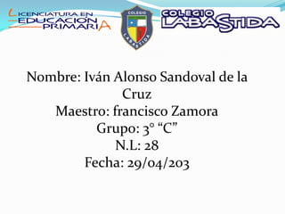 Nombre: Iván Alonso Sandoval de la
Cruz
Maestro: francisco Zamora
Grupo: 3° “C”
N.L: 28
Fecha: 29/04/203
 
