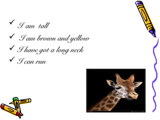 ? II am tallam tall
? I am brown and yellowI am brown and yellow
? I have got a long neckI have got a long neck
? I can runI can run
 