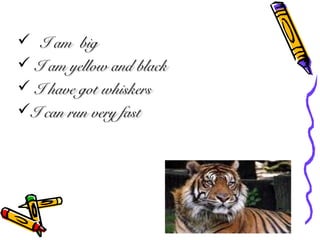 ? I am bigI am big
? I am yellow and blackI am yellow and black
? I have got whiskersI have got whiskers
?I can run very fastI can run very fast
 