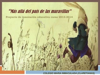 “Más allá del país de las maravillas”
Proyecto de innovación educativa curso 2013-2014

COLEGIO MARIA INMACULADA (CLARETIANAS)

 