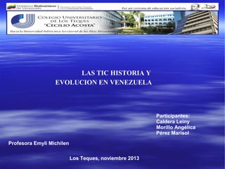 LAS TIC HISTORIA Y
EVOLUCION EN VENEZUELA

Participantes:
Caldera Leiny
Morillo Angélica
Pérez Marisol
Profesora Emyli Michilen
Los Teques, noviembre 2013

 