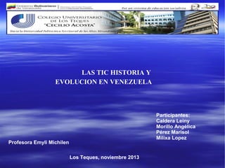 LAS TIC HISTORIA Y
EVOLUCION EN VENEZUELA

Participantes:
Caldera Leiny
Morillo Angélica
Pérez Marisol
Milixa Lopez

Profesora Emyli Michilen
Los Teques, noviembre 2013

 