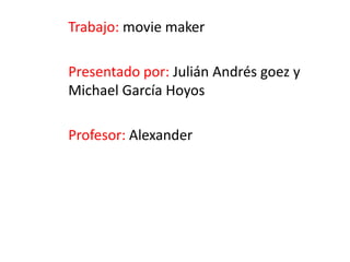 Trabajo: movie maker
Presentado por: Julián Andrés goez y
Michael García Hoyos
Profesor: Alexander
 