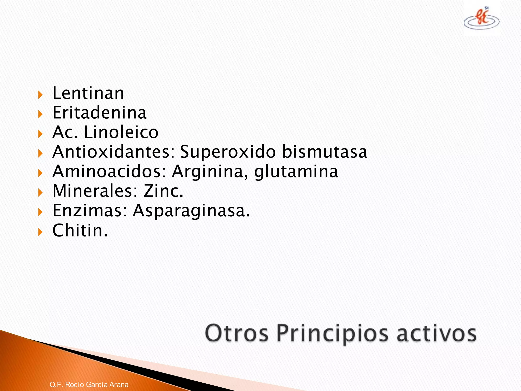 Lentinan 
Eritadenina 
Ac. Linoleico 
Antioxidantes: Superoxidobismutasa 
Aminoacidos: Arginina, glutamina 
Minerales: Zinc. 
Enzimas: Asparaginasa. 
Chitin. 
Q.F. Rocío García Arana  