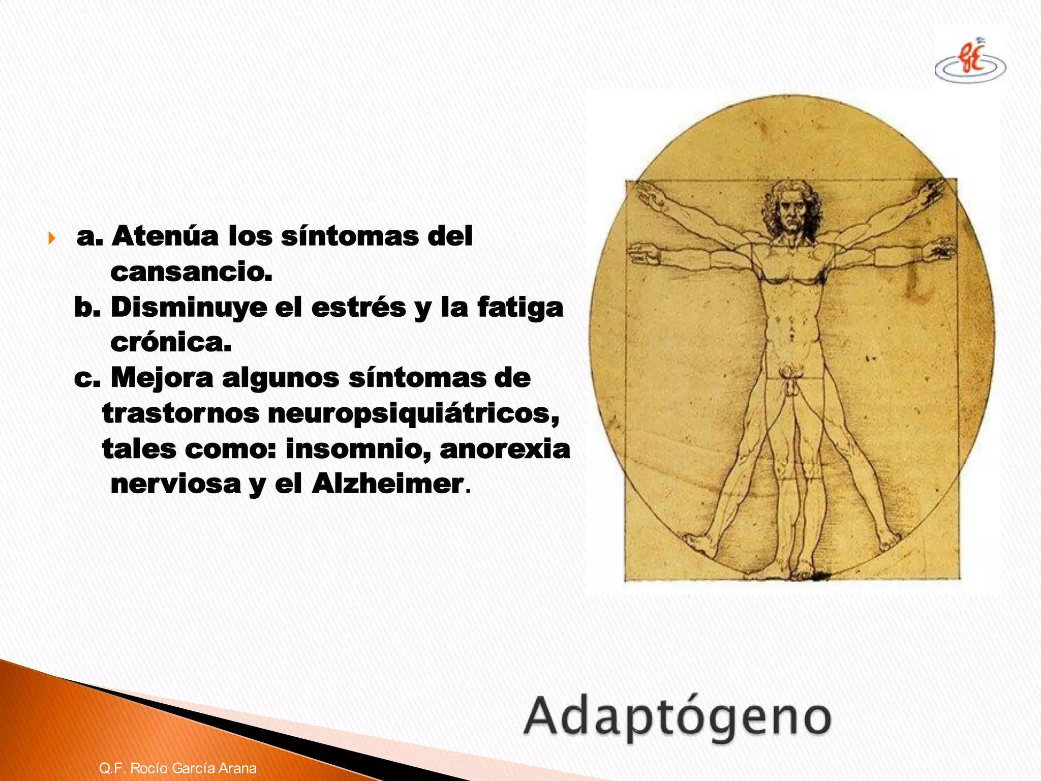 a. Atenúa los síntomas del 
cansancio. 
b. Disminuye el estrés y la fatiga 
crónica. 
c. Mejora algunos síntomas de 
trastornos neuropsiquiátricos, 
tales como: insomnio, anorexia 
nerviosa y el Alzheimer. 
Q.F. Rocío García Arana  