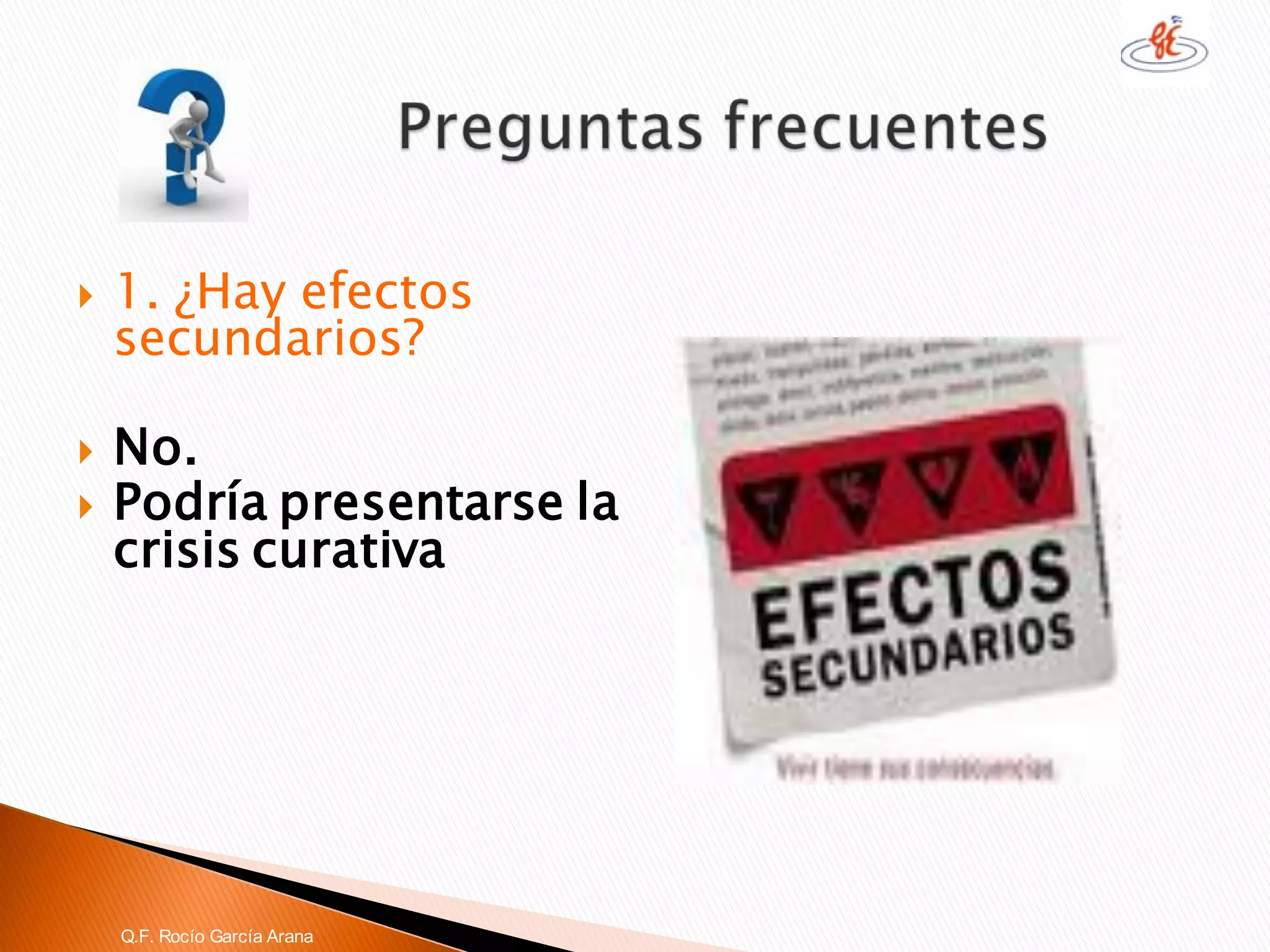 1. ¿Hay efectos secundarios? 
No. 
Podría presentarse la crisis curativa 
Q.F. Rocío García Arana  