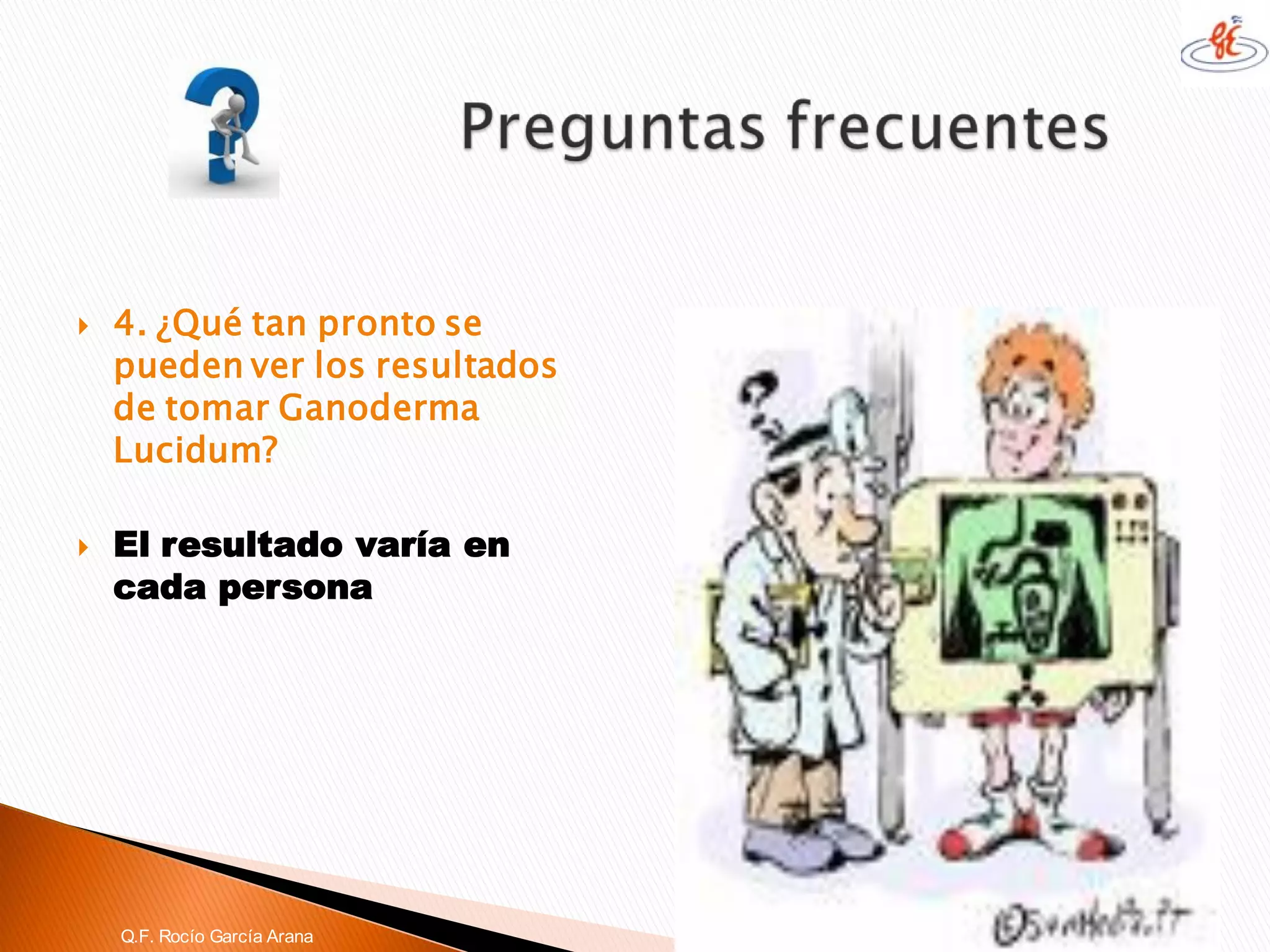 4. ¿Qué tan pronto se pueden ver los resultados de tomar GanodermaLucidum? 
El resultado varía en cada persona 
Q.F. Rocío García Arana  