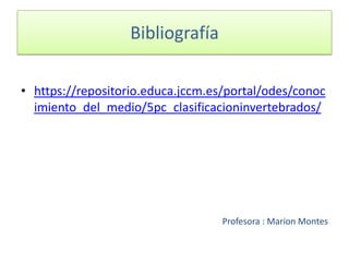 Bibliografía
• https://repositorio.educa.jccm.es/portal/odes/conoc
imiento_del_medio/5pc_clasificacioninvertebrados/
Profesora : Marion Montes
 