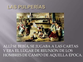 LAS PULPERÍASALLÍ SE BEBÍA, SE JUGABA A LAS CARTAS Y ERA EL LUGAR DE REUNIÓN DE LOS HOMBRES DE CAMPO DE AQUELLA ÉPOCA.