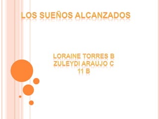 LOS SUEÑOS ALCANZADOS LORAINE TORRES B ZULEYDI ARAUJO C  11 B 