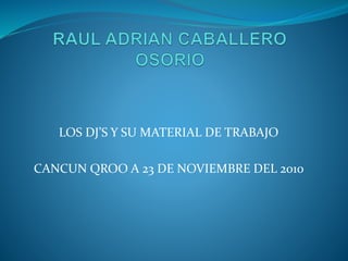 LOS DJ’S Y SU MATERIAL DE TRABAJO
CANCUN QROO A 23 DE NOVIEMBRE DEL 2010
 