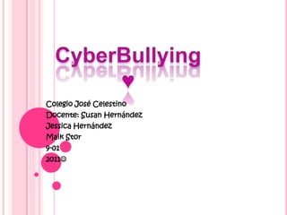 CyberBullying ♥ Colegio José Celestino  Docente: Susan Hernández Jessica Hernández Maik Stor 9-01 2011 