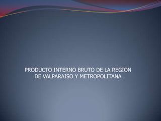 PRODUCTO INTERNO BRUTO DE LA REGION
   DE VALPARAISO Y METROPOLITANA
 