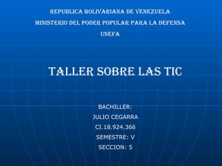 REPUBLICA BOLIVARIANA DE VENEZUELA
MINISTERIO DEL PODER POPULAR PARA LA DEFENSA
                   UNEFA




   TALLER SOBRE LAS TIC

                  BACHILLER:
                JULIO CEGARRA
                 CI.18.924.366
                 SEMESTRE: V
                  SECCION: 5
 