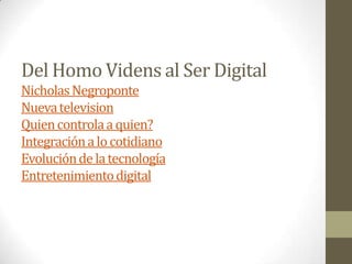 Del Homo Videns al Ser Digital
Nicholas Negroponte
Nueva television
Quien controla a quien?
Integración a lo cotidiano
Evolución de la tecnología
Entretenimiento digital
 