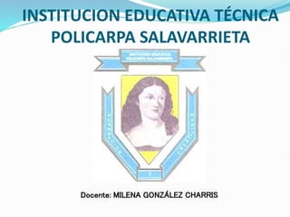 INSTITUCION EDUCATIVA TÉCNICA
POLICARPA SALAVARRIETA
Docente: MILENA GONZÁLEZ CHARRIS
 