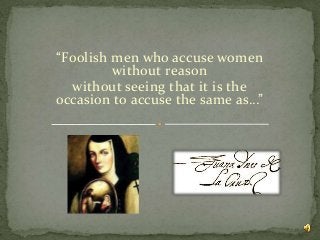 “Foolish men who accuse women
without reason
without seeing that it is the
occasion to accuse the same as…”
 