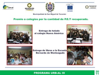 Municipalidad de San Miguel de Tucumán
PROGRAMA URB-AL III 11
20
Premio a colegios por la cantidad de P.E.T recuperado.
Entrega de helado
al colegio Nueva América
Entrega de libros a la Escuela
Bernardo de Monteagudo
 