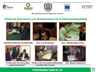 Municipalidad de San Miguel de Tucumán
PROGRAMA URB-AL III 11
20
Firma de Convenios con Instituciones de la Intermunicipalidad
Instituto Nicolás Avellaneda Col. Las Esclavas Esc. Solidaridad y Paz
Firma con las escuelas
experimentales
Firma con la comercializadora
Castillo Reciclado
Col. Nueva América
 