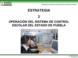 OPERACIÓN DEL SISTEMA DE CONTROL ESCOLAR DEL ESTADO DE PUEBLA ESTRATEGIA 2 