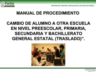 MANUAL DE PROCEDIMIENTO  CAMBIO DE ALUMNO A OTRA ESCUELA EN NIVEL PREESCOLAR, PRIMARIA, SECUNDARIA Y BACHILLERATO GENERAL ESTATAL (TRASLADO)”. 