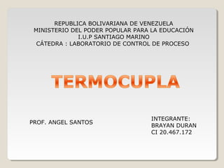 REPUBLICA BOLIVARIANA DE VENEZUELA
 MINISTERIO DEL PODER POPULAR PARA LA EDUCACIÓN
              I.U.P SANTIAGO MARINO
  CÁTEDRA : LABORATORIO DE CONTROL DE PROCESO




                                  INTEGRANTE:
PROF. ANGEL SANTOS
                                  BRAYAN DURAN
                                  CI 20.467.172
 