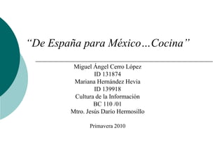 “De España para México…Cocina” Miguel Ángel Cerro López ID 131874 Mariana Hernández Hevia ID 139918 Cultura de la Información BC 110 /01 Mtro. Jesús Darío Hermosillo Primavera 2010 