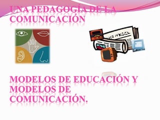UNA PEDAGOGÍA DE LA               COMUNICACIÓN Modelos de educación y modelos de comunicación. 