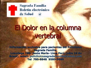 El Dolor en la columna vertebral Información exclusiva para pacientes del Policlínico Sagrada Familia. Luzuriaga 190- Jesús María- Lima Perú (cdra 14 Av Brasil)  email:  [email_address] Tel  780-8848  9580-5660 