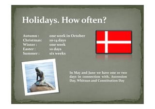 Autumn :     one week in October
Christmas:   10-14 days
Winter :     one week
Easter :     10 days
Summer :     six weeks




                       In May and June we have one or two
                       days in connection with, Ascension
                       Day, Whitsun and Constitution Day
 