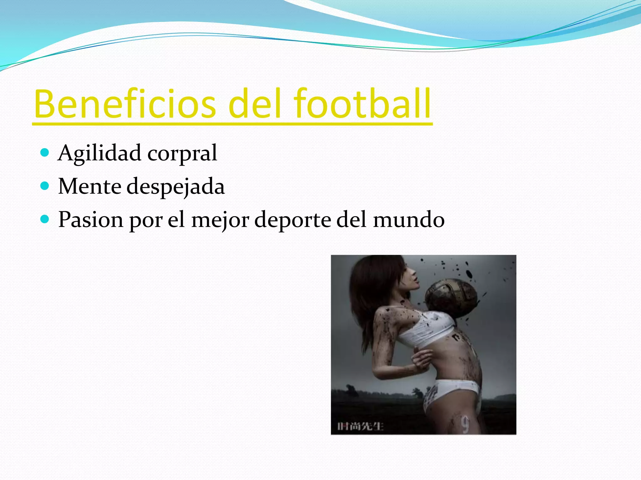 Beneficios del football
Agilidad corpral
Mente despejada
Pasion por el mejor deporte del mundo