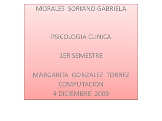 MORALES  SORIANO GABRIELA PSICOLOGIA CLINICA 1ER SEMESTRE MARGARITA  GONZALEZ  TORREZ COMPUTACION 4 DICIEMBRE  2009 