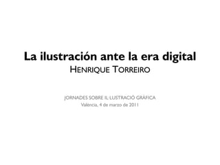 La ilustración ante la era digital
          HENRIQUE TORREIRO

        JORNADES SOBRE IL·LUSTRACIÓ GRÀFICA
              València, 4 de marzo de 2011
 