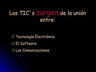 Las TIC´s surgen de la unión
entre:
Tecnología Electrónica
El Software
Las Comunicaciones