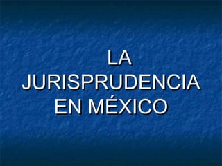 LALA
JURISPRUDENCIAJURISPRUDENCIA
EN MÉXICOEN MÉXICO
 