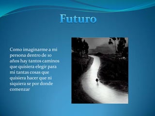 FuturoComo imaginarme a mi persona dentro de 10 años hay tantos caminos que quisiera elegir para mi tantas cosas que quisiera hacer que ni siquiera se por donde comenzar 