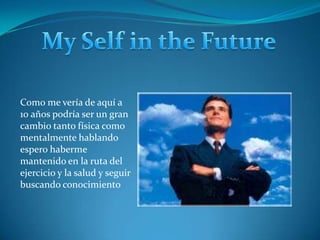 My Self in theFutureComo me vería de aquí a 10 años podría ser un gran cambio tanto física como mentalmente hablando espero haberme mantenido en la ruta del ejercicio y la salud y seguir buscando conocimiento 